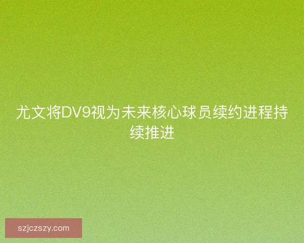 尤文将DV9视为未来核心球员续约进程持续推进