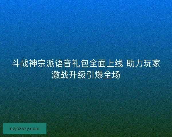 斗战神宗派语音礼包全面上线 助力玩家激战升级引爆全场
