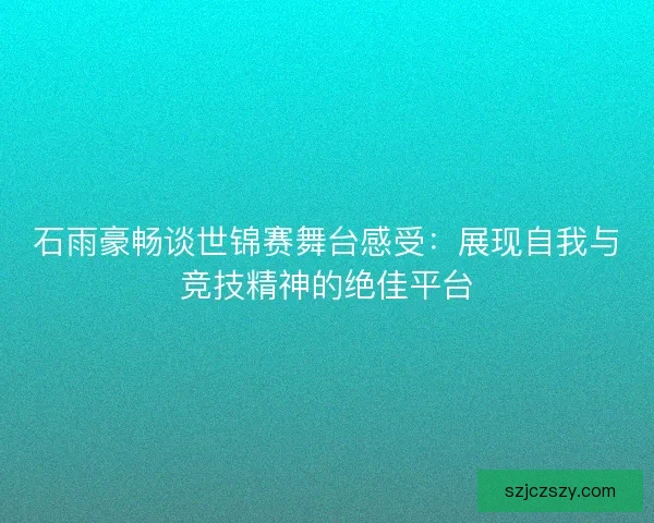 石雨豪畅谈世锦赛舞台感受：展现自我与竞技精神的绝佳平台