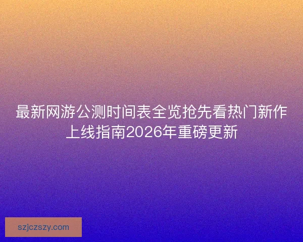 最新网游公测时间表全览抢先看热门新作上线指南2026年重磅更新
