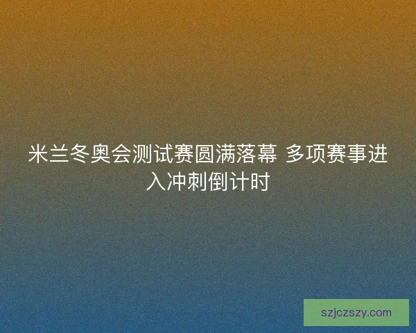 米兰冬奥会测试赛圆满落幕 多项赛事进入冲刺倒计时