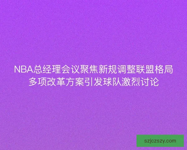 NBA总经理会议聚焦新规调整联盟格局多项改革方案引发球队激烈讨论