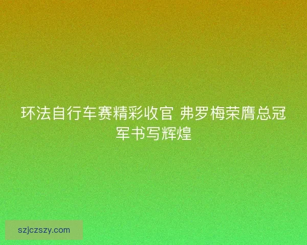 环法自行车赛精彩收官 弗罗梅荣膺总冠军书写辉煌