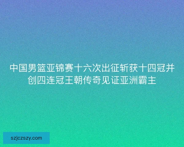 中国男篮亚锦赛十六次出征斩获十四冠并创四连冠王朝传奇见证亚洲霸主